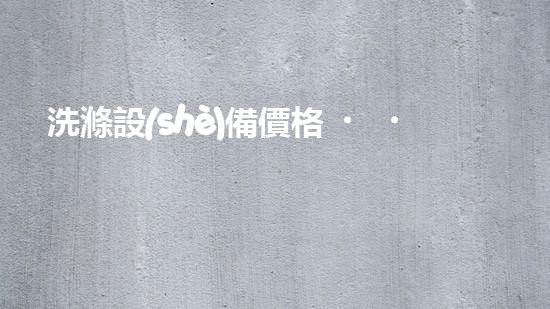 洗滌設(shè)備價格？讓我來告訴你到底值不值！